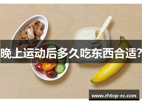 晚上运动后多久吃东西合适? 晚上运动后多久吃东西合适?