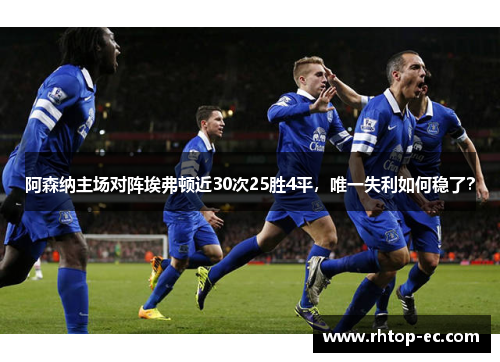 阿森纳主场对阵埃弗顿近30次25胜4平，唯一失利如何稳了？