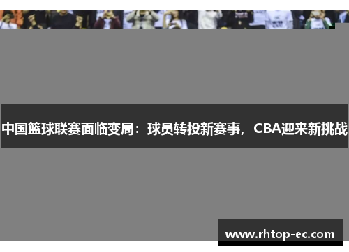 中国篮球联赛面临变局：球员转投新赛事，CBA迎来新挑战