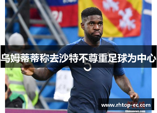 乌姆蒂蒂称去沙特不尊重足球为中心